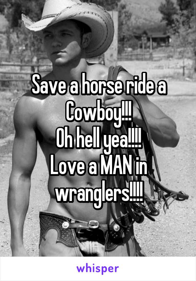 Save a horse ride a Cowboy!!!
Oh hell yea!!!!
Love a MAN in wranglers!!!!