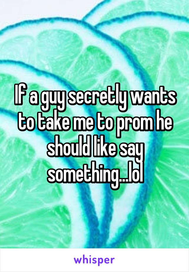 If a guy secretly wants to take me to prom he should like say something...lol