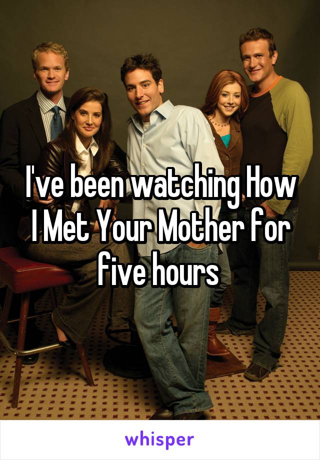 I've been watching How I Met Your Mother for five hours 