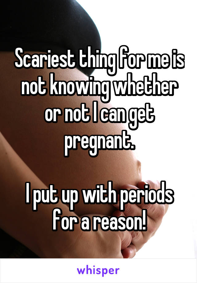 Scariest thing for me is not knowing whether or not I can get pregnant.

I put up with periods for a reason!