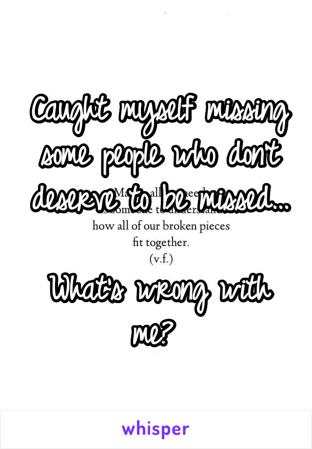 Caught myself missing some people who don't deserve to be missed...

What's wrong with me? 