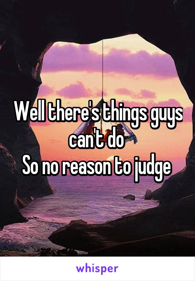 Well there's things guys can't do 
So no reason to judge 