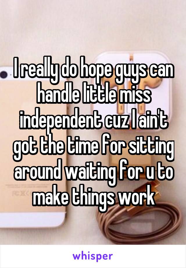 I really do hope guys can handle little miss independent cuz I ain't got the time for sitting around waiting for u to make things work