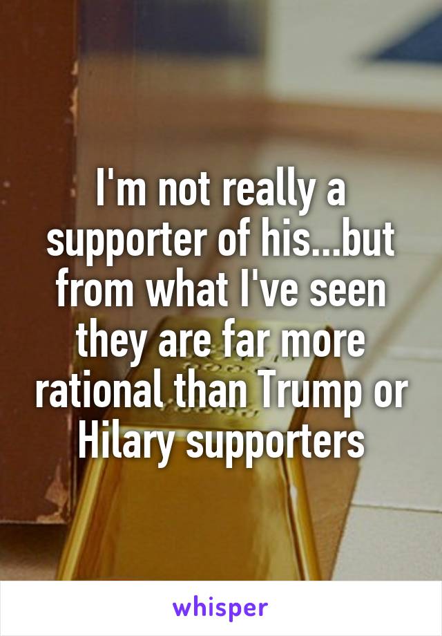 I'm not really a supporter of his...but from what I've seen they are far more rational than Trump or Hilary supporters