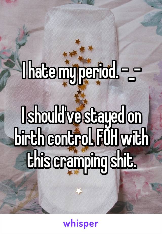 I hate my period. -_-

I should've stayed on birth control. FOH with this cramping shit.