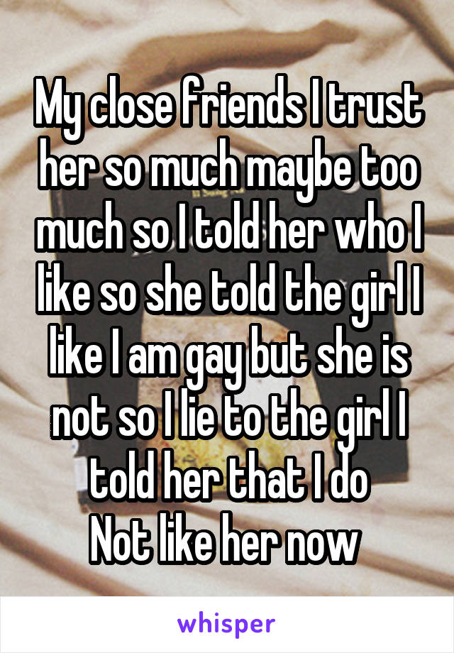 My close friends I trust her so much maybe too much so I told her who I like so she told the girl I like I am gay but she is not so I lie to the girl I told her that I do
Not like her now 