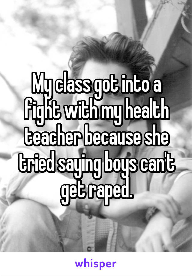 My class got into a fight with my health teacher because she tried saying boys can't get raped.