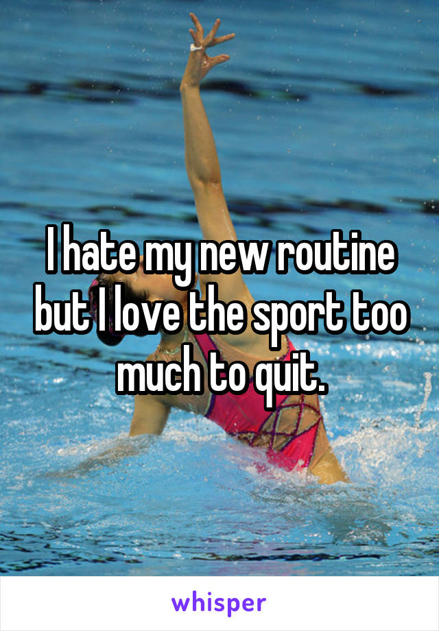 I hate my new routine but I love the sport too much to quit.