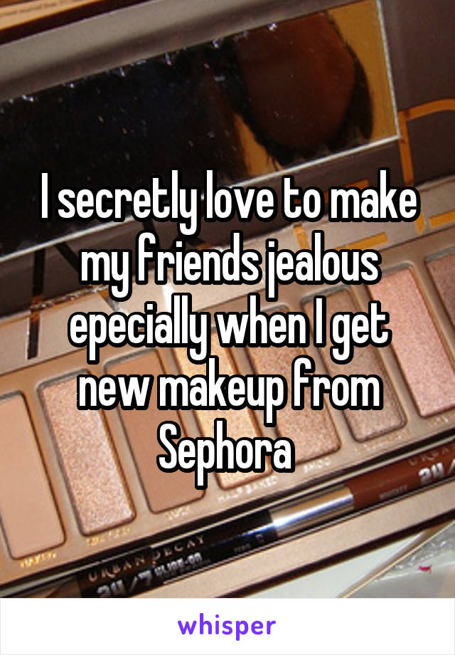 I secretly love to make my friends jealous epecially when I get new makeup from Sephora 