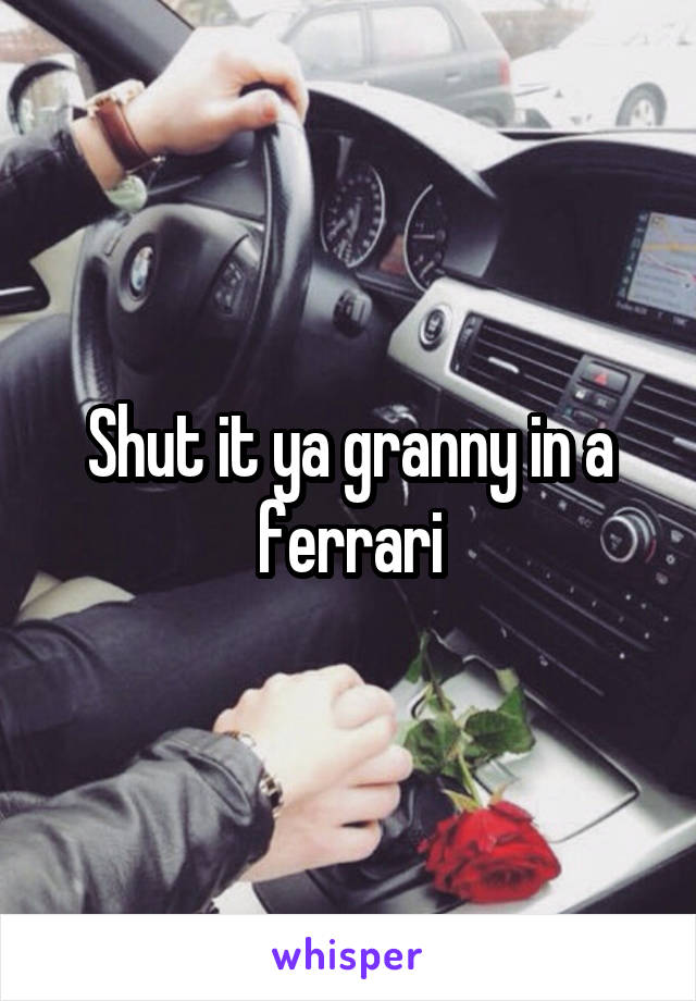 Shut it ya granny in a ferrari