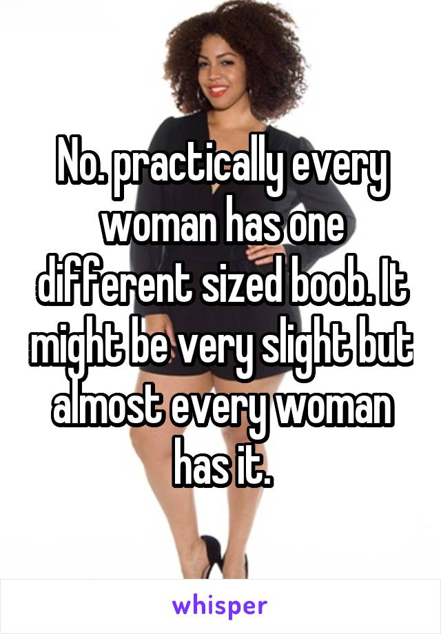 No. practically every woman has one different sized boob. It might be very slight but almost every woman has it.