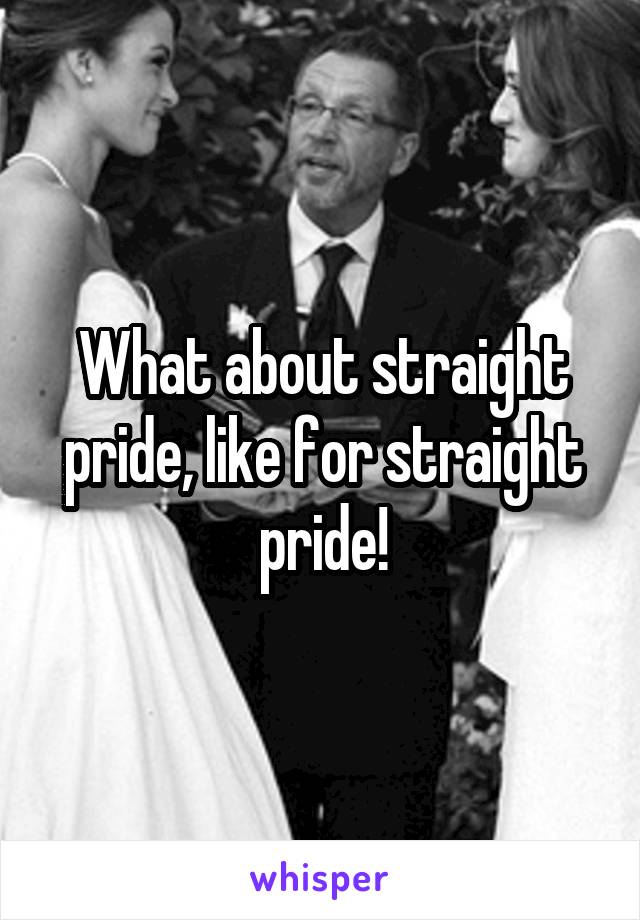 What about straight pride, like for straight pride!