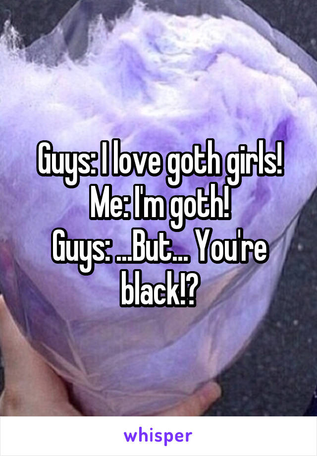 Guys: I love goth girls!
Me: I'm goth!
Guys: ...But... You're black!?