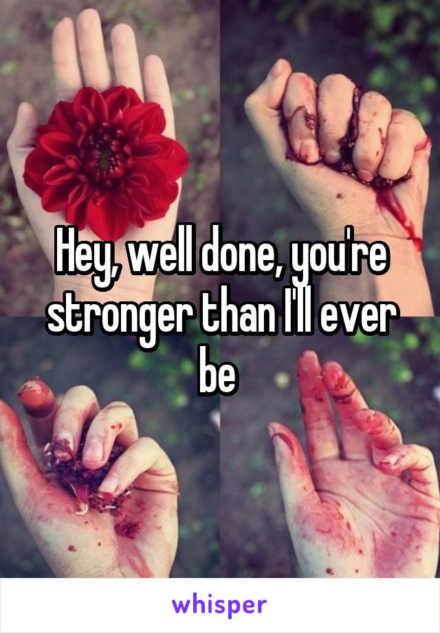 Hey, well done, you're stronger than I'll ever be 