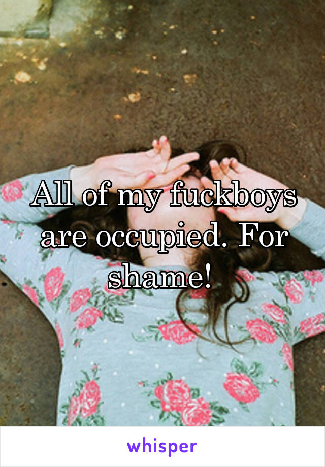 All of my fuckboys are occupied. For shame! 