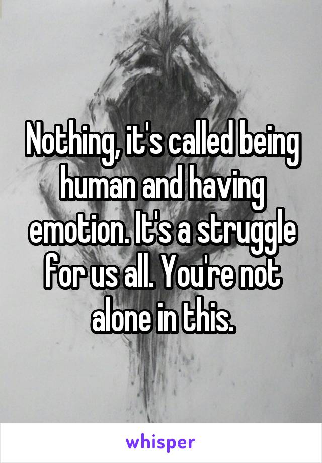 Nothing, it's called being human and having emotion. It's a struggle for us all. You're not alone in this.