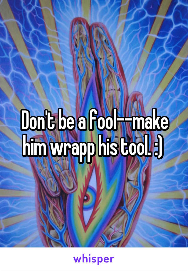 Don't be a fool--make him wrapp his tool. :) 