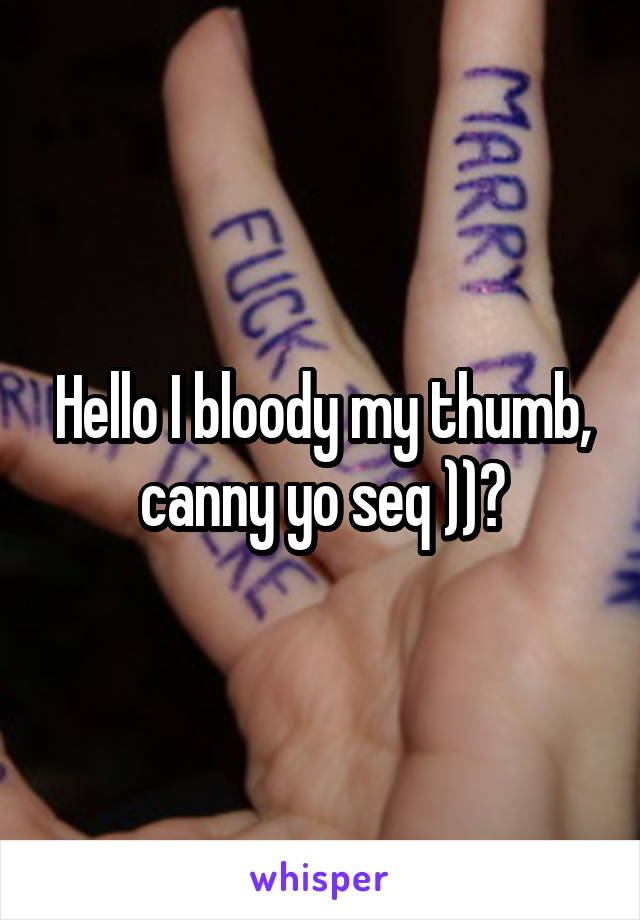 Hello I bloody my thumb, canny yo seq ))?