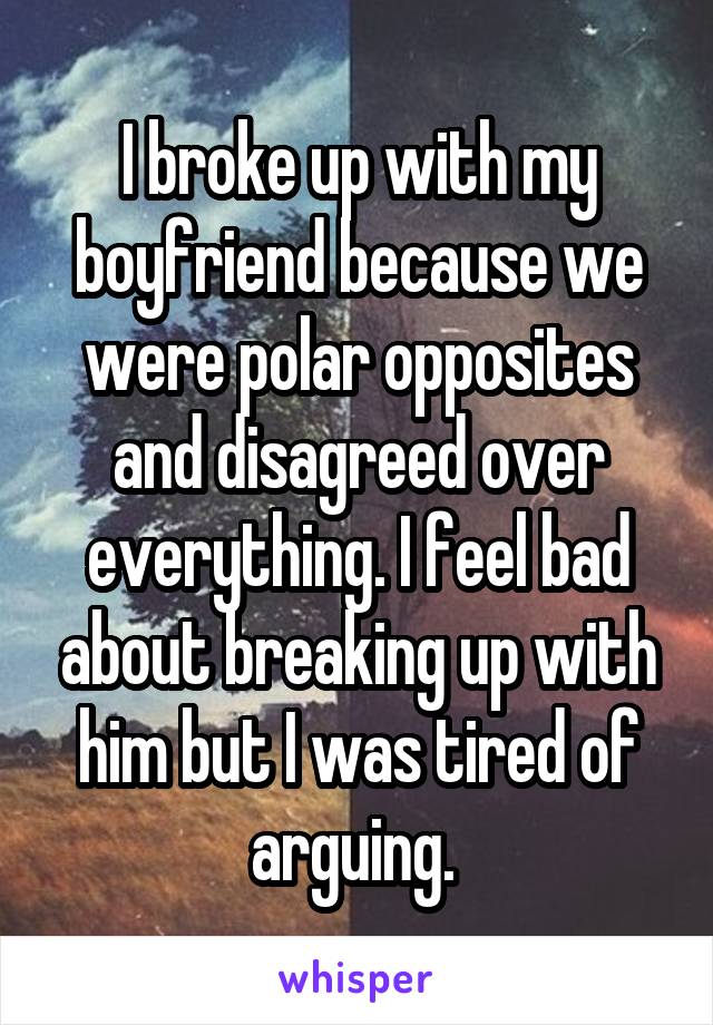 I broke up with my boyfriend because we were polar opposites and disagreed over everything. I feel bad about breaking up with him but I was tired of arguing. 