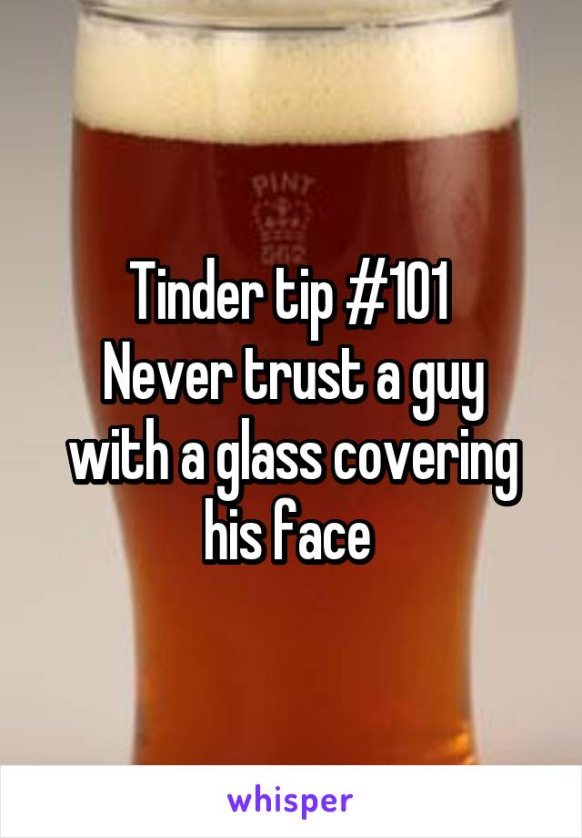 Tinder tip #101 
Never trust a guy with a glass covering his face 