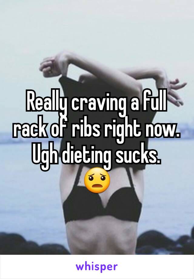 Really craving a full rack of ribs right now.
Ugh dieting sucks.
😦