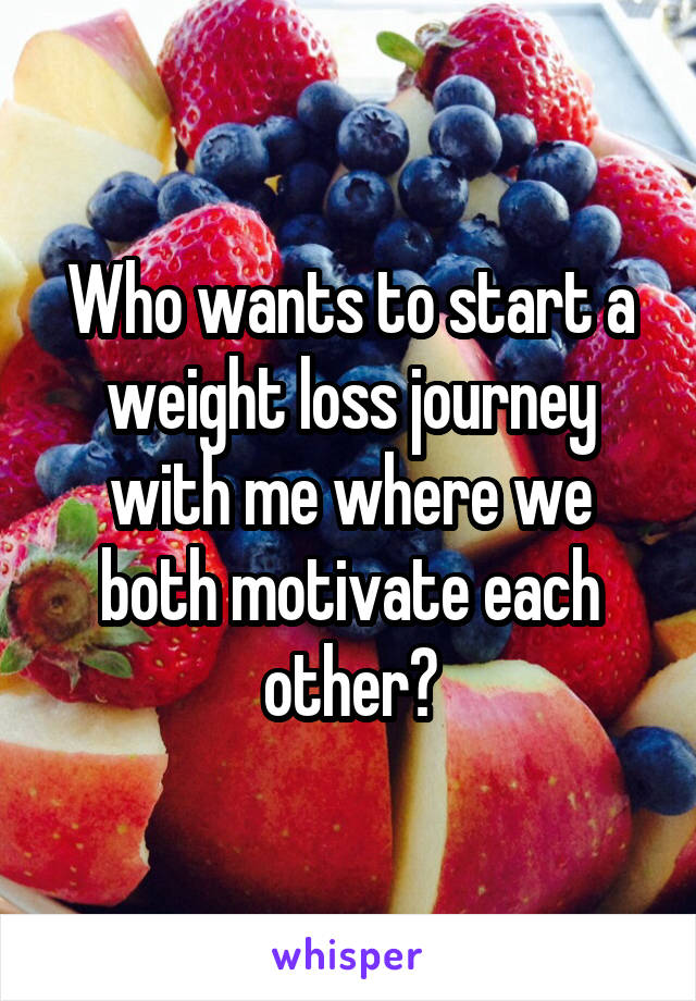 Who wants to start a weight loss journey with me where we both motivate each other?