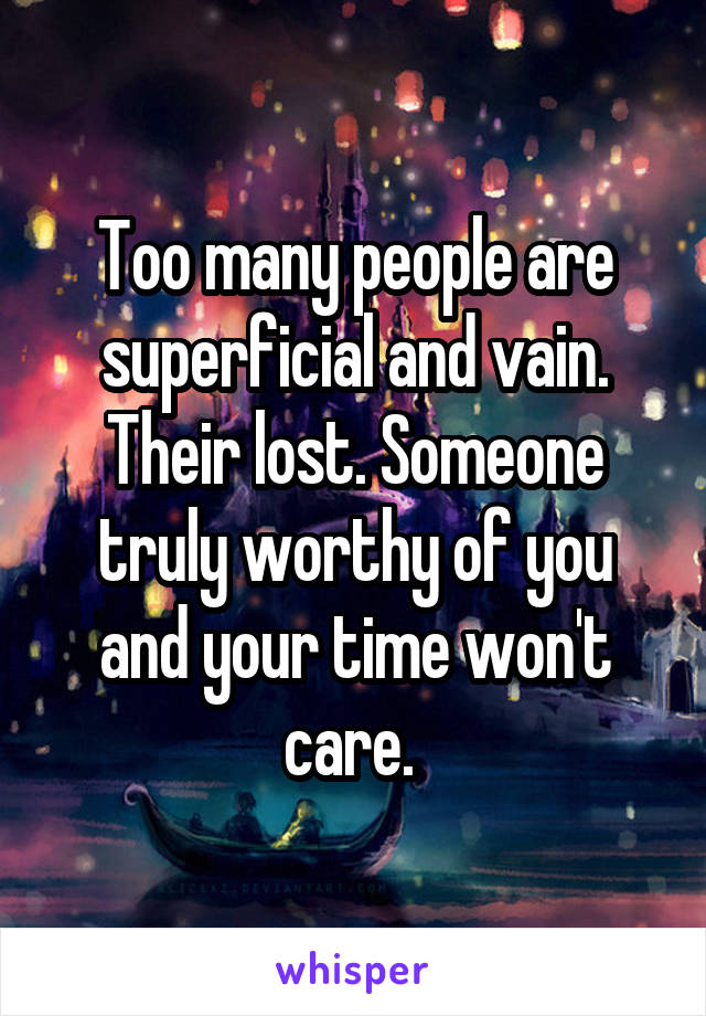 Too many people are superficial and vain. Their lost. Someone truly worthy of you and your time won't care. 