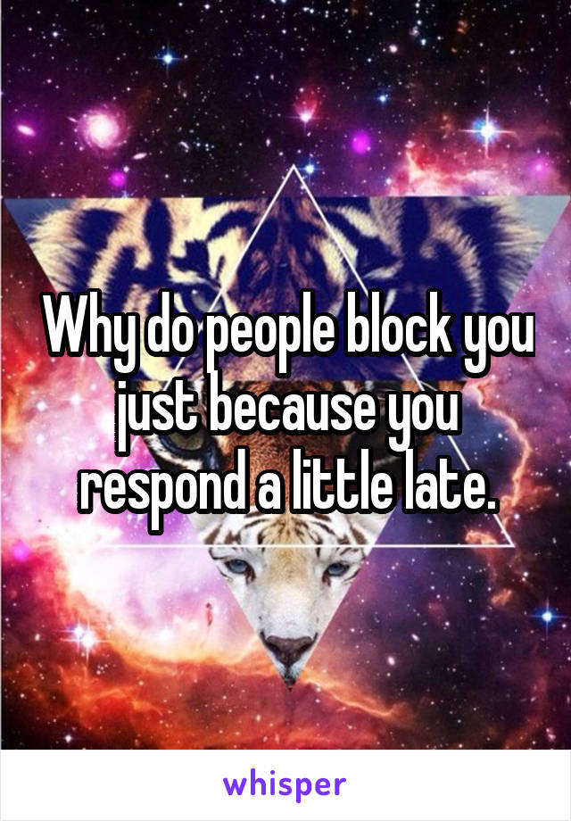 Why do people block you just because you respond a little late.