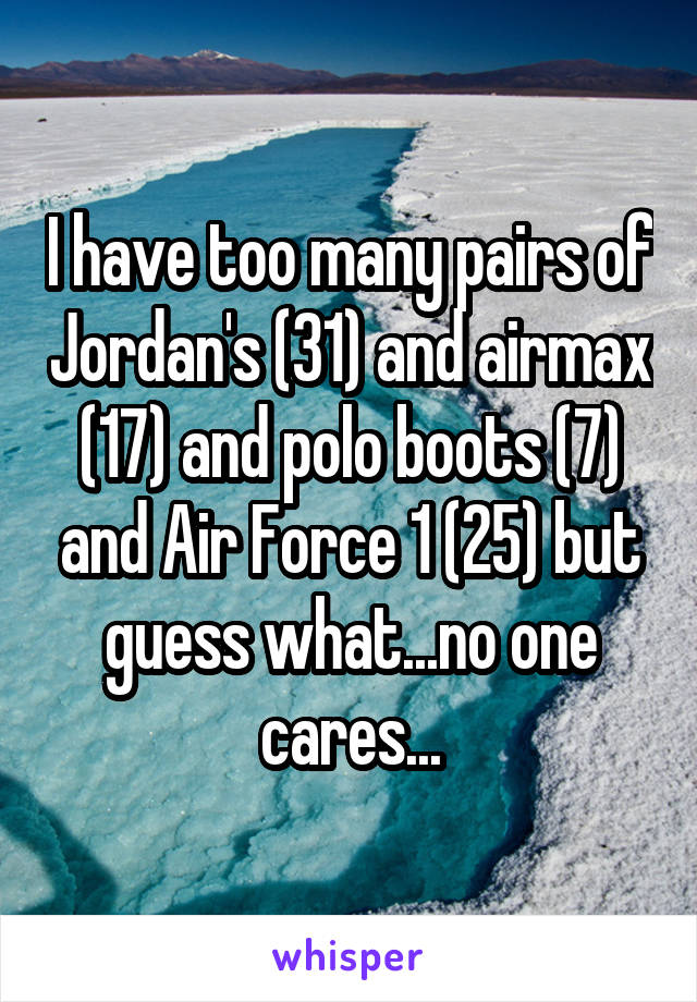 I have too many pairs of Jordan's (31) and airmax (17) and polo boots (7) and Air Force 1 (25) but guess what...no one cares...