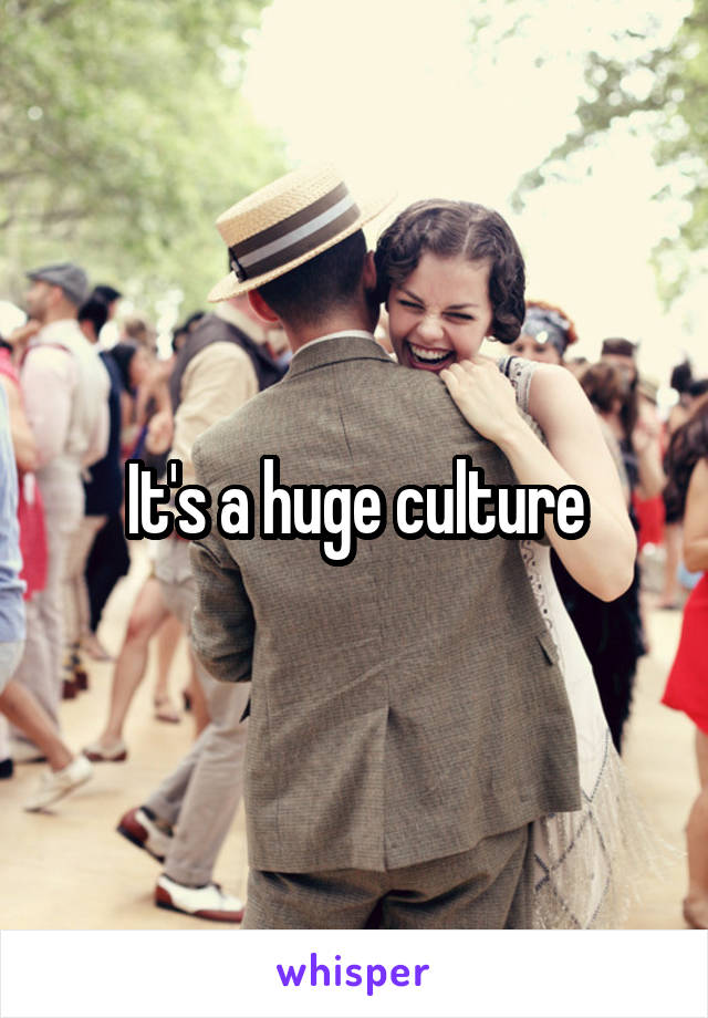 It's a huge culture