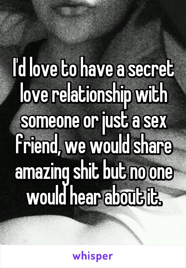 I'd love to have a secret love relationship with someone or just a sex friend, we would share amazing shit but no one would hear about it.