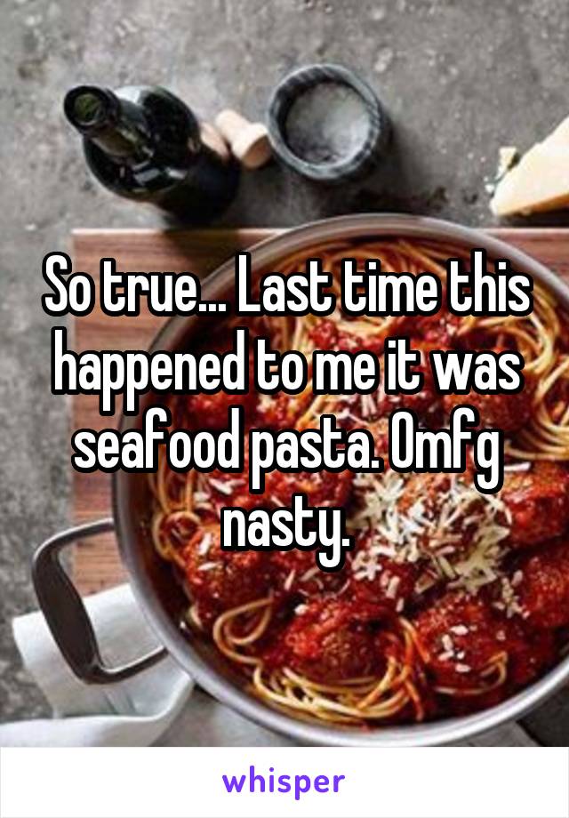 So true... Last time this happened to me it was seafood pasta. Omfg nasty.