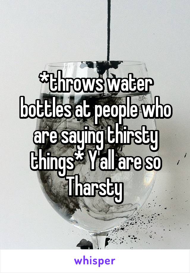 *throws water bottles at people who are saying thirsty things* Y'all are so Tharsty 