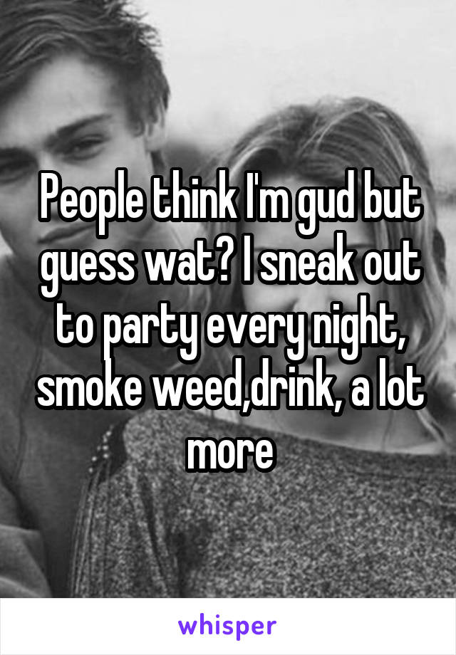 People think I'm gud but guess wat? I sneak out to party every night, smoke weed,drink, a lot more