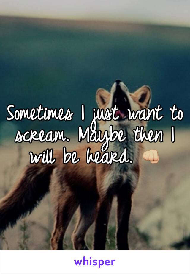 Sometimes I just want to scream. Maybe then I will be heard. 👊🏼