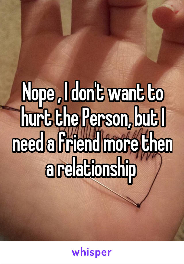 Nope , I don't want to hurt the Person, but I need a friend more then a relationship 