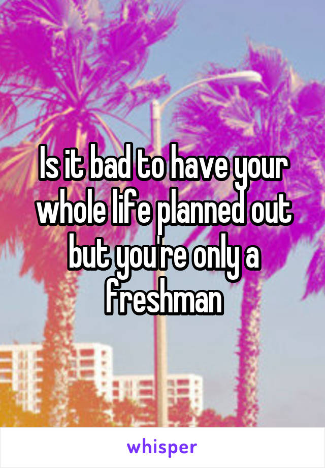 Is it bad to have your whole life planned out but you're only a freshman