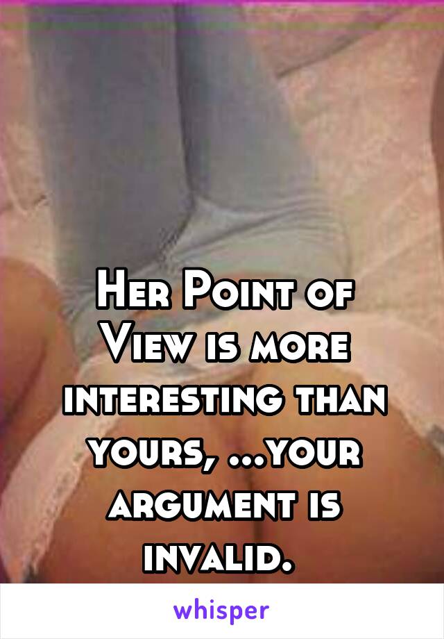  



Her Point of View is more interesting than yours, ...your argument is invalid. 