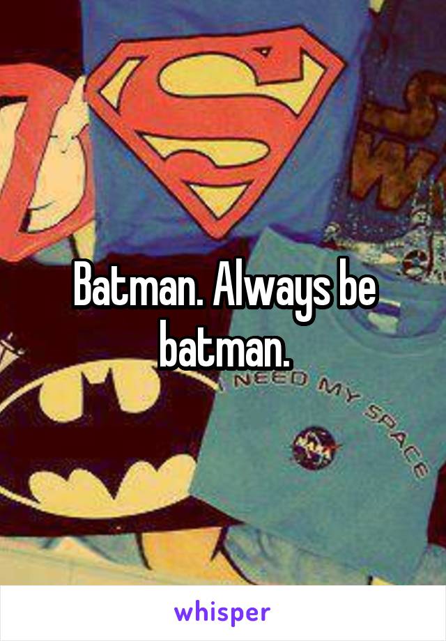 Batman. Always be batman.