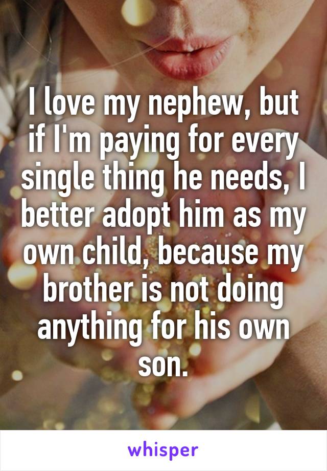 I love my nephew, but if I'm paying for every single thing he needs, I better adopt him as my own child, because my brother is not doing anything for his own son.