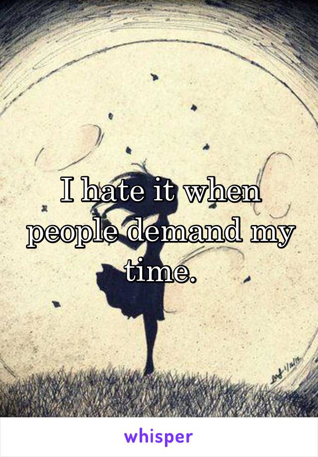 I hate it when people demand my time.