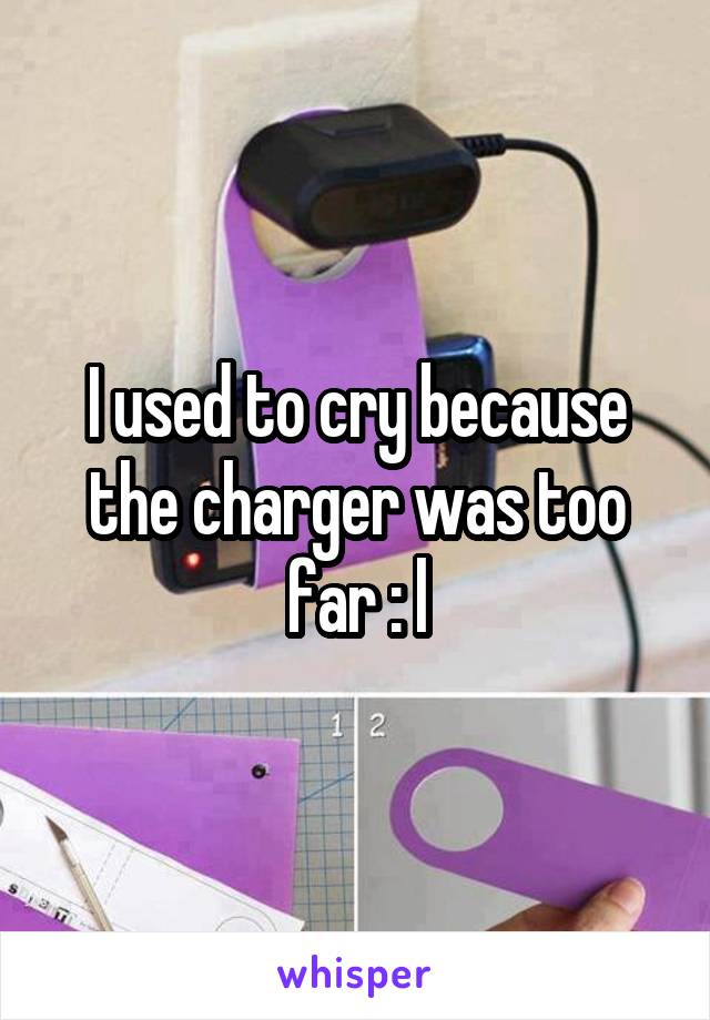 I used to cry because the charger was too far : l