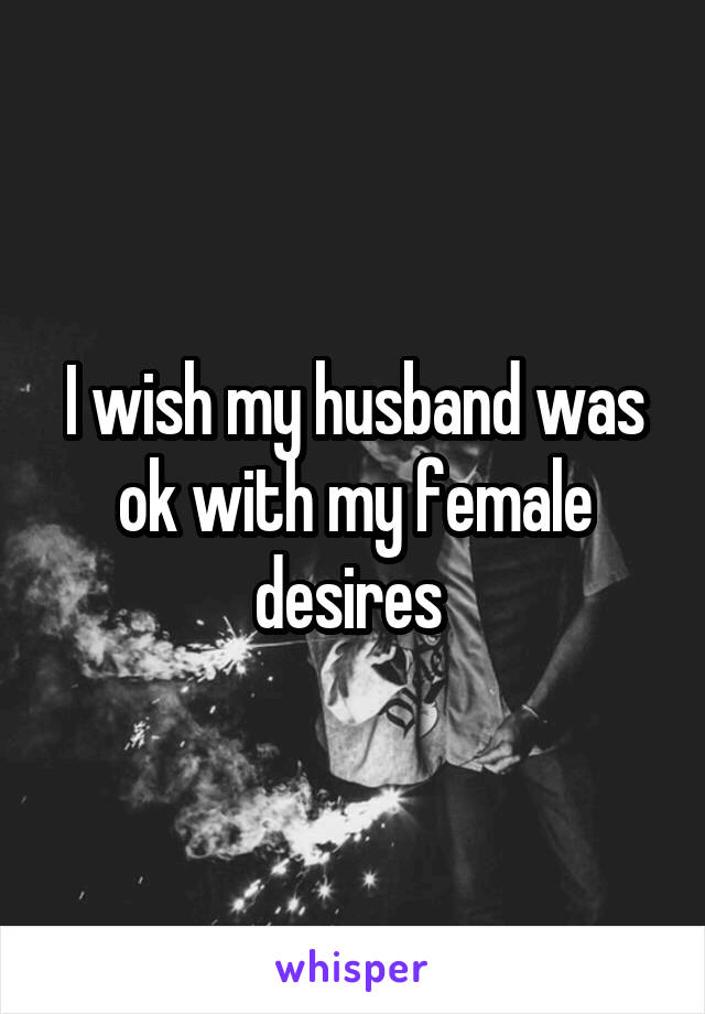 I wish my husband was ok with my female desires 