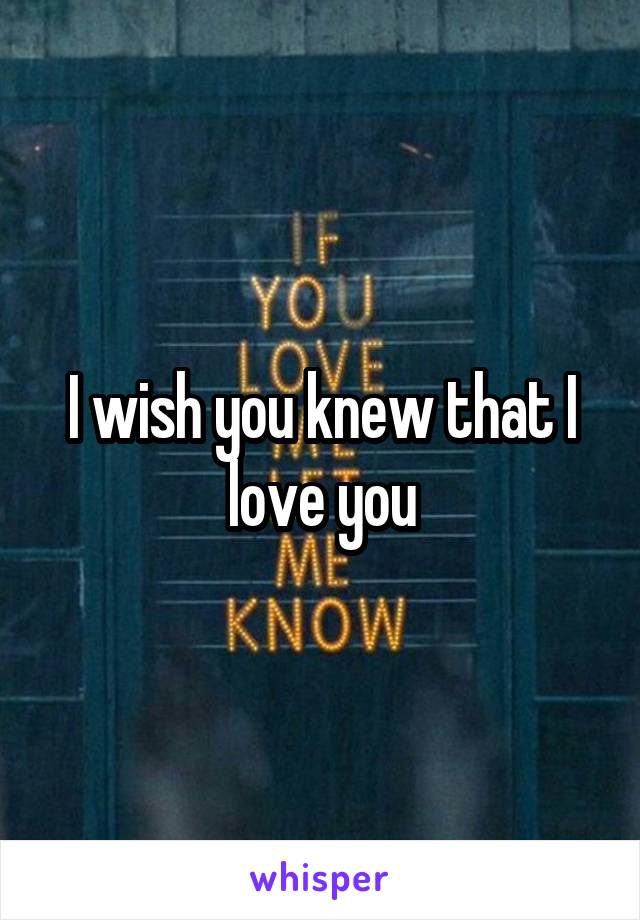 I wish you knew that I love you