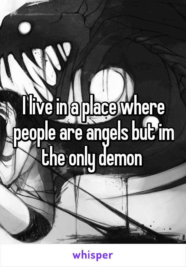 I live in a place where people are angels but im the only demon 