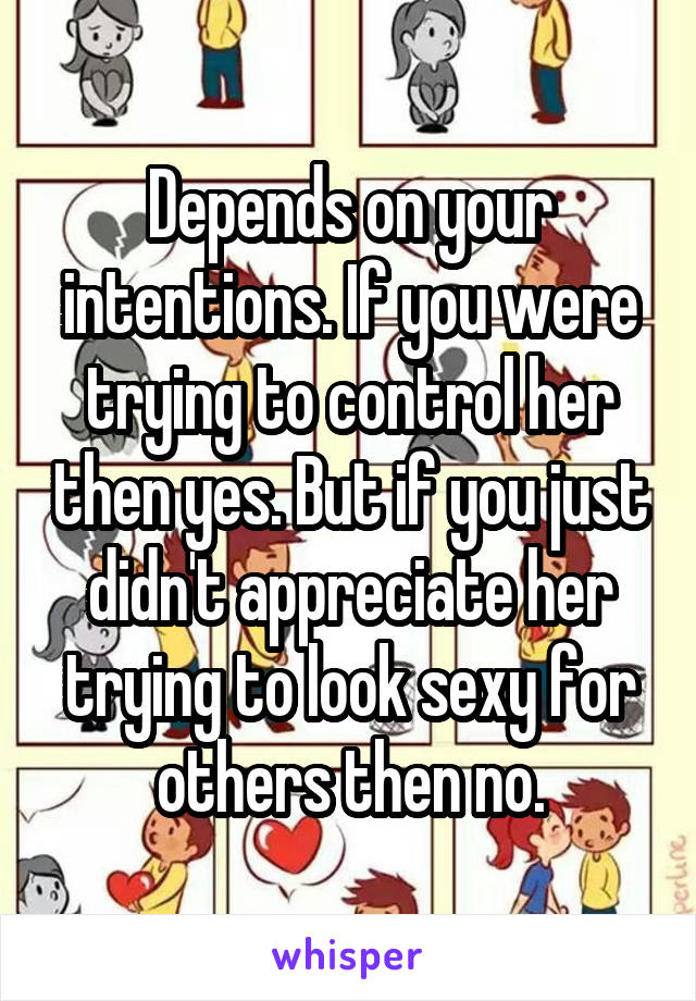 Depends on your intentions. If you were trying to control her then yes. But if you just didn't appreciate her trying to look sexy for others then no.