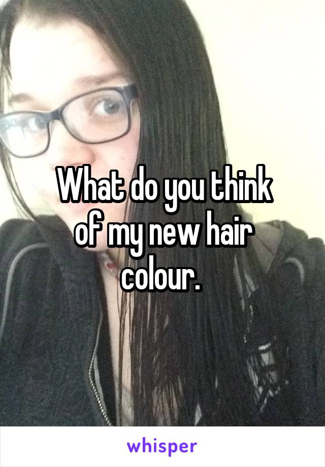 What do you think
of my new hair
colour. 