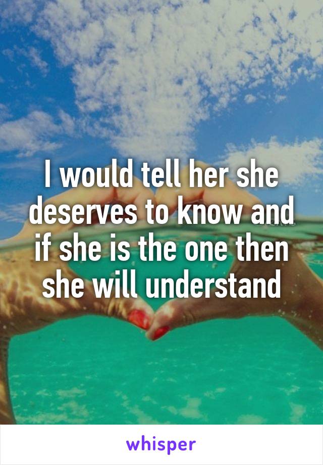 I would tell her she deserves to know and if she is the one then she will understand