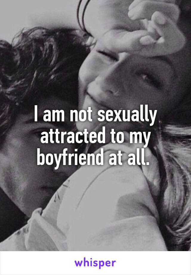 I am not sexually attracted to my boyfriend at all. 