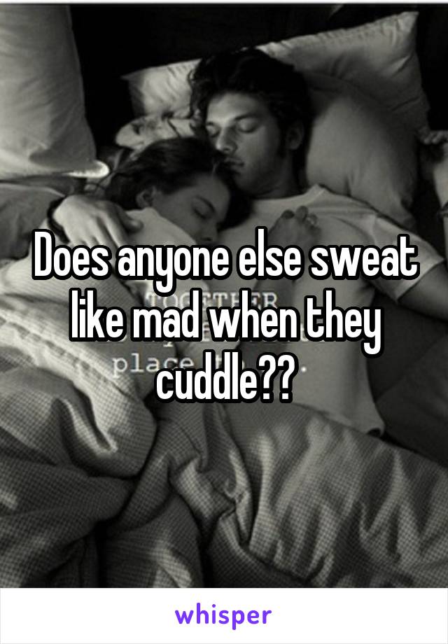 Does anyone else sweat like mad when they cuddle??